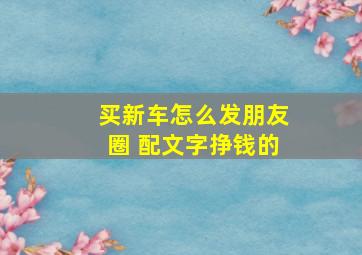 买新车怎么发朋友圈 配文字挣钱的